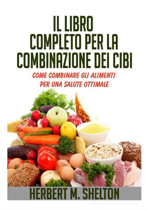 Il libro completo per la combinazione dei cibi. Come combinare gli alimenti  per una salute ottimale di Herbert M. Shelton - 9791220206495 in  Alimentazione e diete