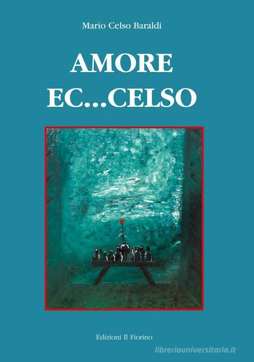 Amore ec...celso di Mario Celso Baraldi edito da Il Fiorino