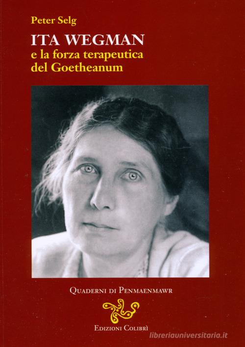 Ita Wegman e la forza terapeutica del Goetheanum di Peter Selg edito da Colibrì Edizioni