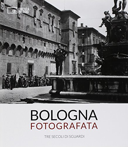 Bologna fotografata. Tre secoli di sguardi. Ediz. illustrata edito da Edizioni Cineteca di Bologna