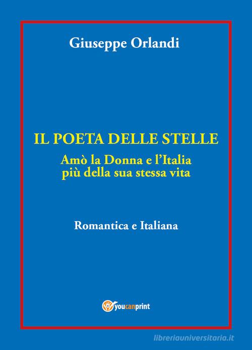 Il poeta delle stelle. Amò la donna e l'Italia più della sua stessa vita. Romantica e italiana di Giuseppe Orlandi edito da Youcanprint