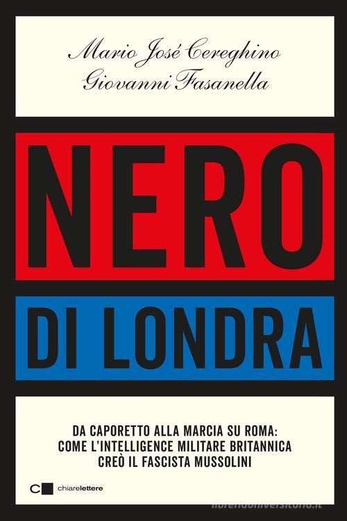 Nero di Londra. Da Caporetto alla marcia su Roma: come l'intelligence militare britannica creò il fascista Mussolini di Mario José Cereghino, Giovanni Fasanella edito da Chiarelettere