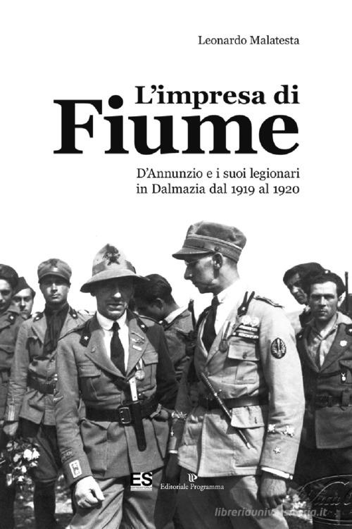 L' impresa di Fiume. D'Annunzio e i suoi legionari in Dalmazia dal 1919 al 1920 di Leonardo Malatesta edito da Editoriale Programma