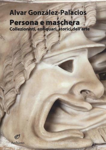 Persona e maschera. Collezionisti, antiquari, storici dell'arte di Alvar González-Palacios edito da Archinto