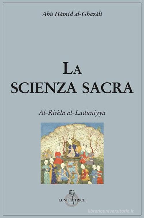 La scienza sacra. Al-Risàla al-Laduniyya di Ghazâlî Al edito da Luni Editrice
