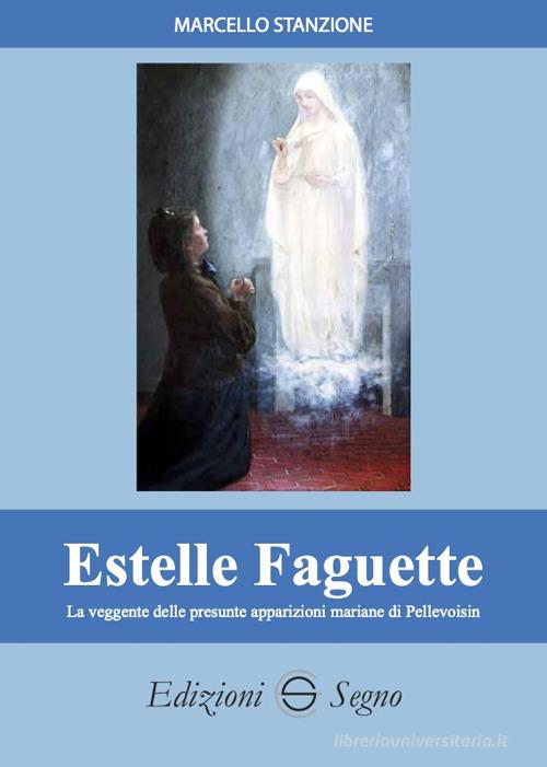 Estelle Faguette. La veggente delle presunte apparizioni mariane di Pellevoisin di Marcello Stanzione edito da Edizioni Segno
