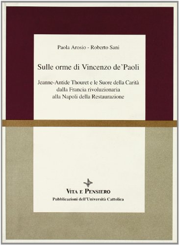 Sulle orme di Vincenzo de' Paoli. Jeanne-Antide Thouret e le Suore della Carità dalla Francia rivoluzionaria alla Napoli della Restaurazione di Roberto Sani, Paola Arosio edito da Vita e Pensiero