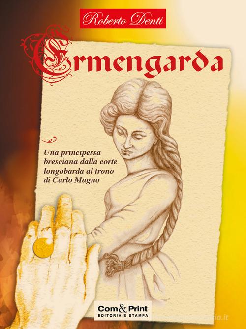 Libro Ermengarda. Una principessa bresciana dalla corte longobarda al trono di Carlo Magno di Roberto Denti di Com&Print