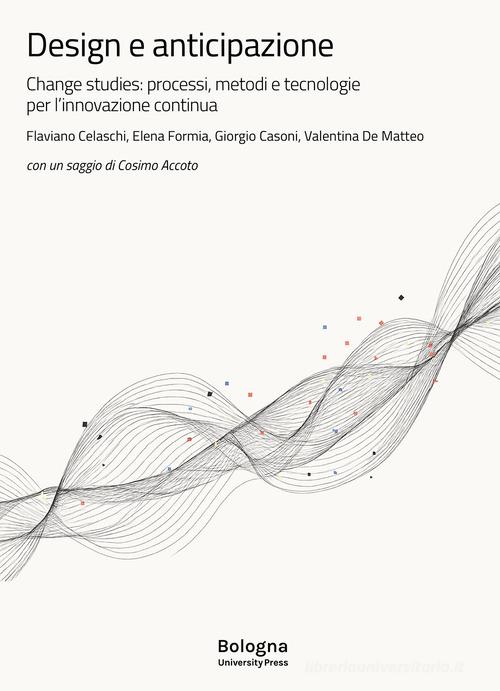 Design e anticipazione. Change studies: processi, metodi e tecnologie per l'innovazione continua di Flaviano Celaschi, Elena Formia, Giorgio Casoni edito da Bologna University Press