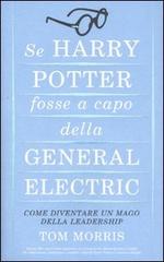 Se Harry Potter fosse a capo della General Electric. Come diventare un mago della leadership di Tom Morris edito da Piemme