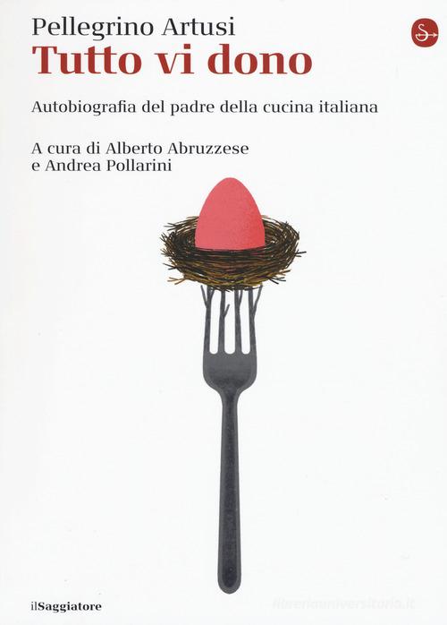 Tutto vi dono. Autobiografia del padre della cucina italiana di Pellegrino Artusi edito da Il Saggiatore