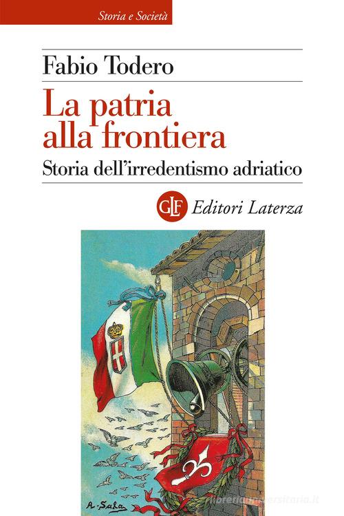 La patria alla frontiera. Storia dell'irredentismo adriatico di Fabio Todero edito da Laterza