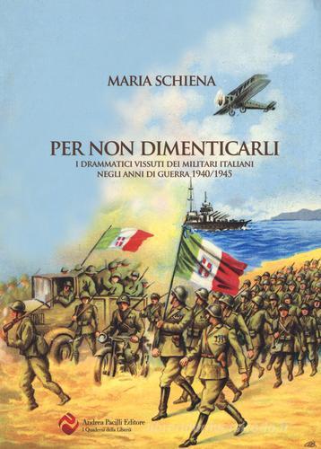 Per non dimenticarli. I drammatici vissuti dei militari italiani negli anni di guerra (1940-1945) di Maria Schiena edito da Andrea Pacilli Editore
