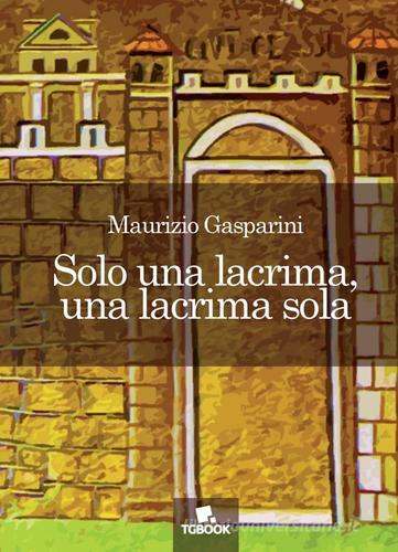 Solo una lacrima, una lacrima sola di Maurizio Gasparini edito da Tg Book