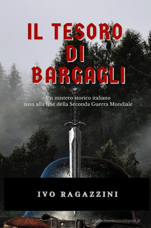 Il tesoro di Bargagli. Un mistero storico italiano nato alla fine della seconda guerra mondiale di Ivo Ragazzini edito da Youcanprint