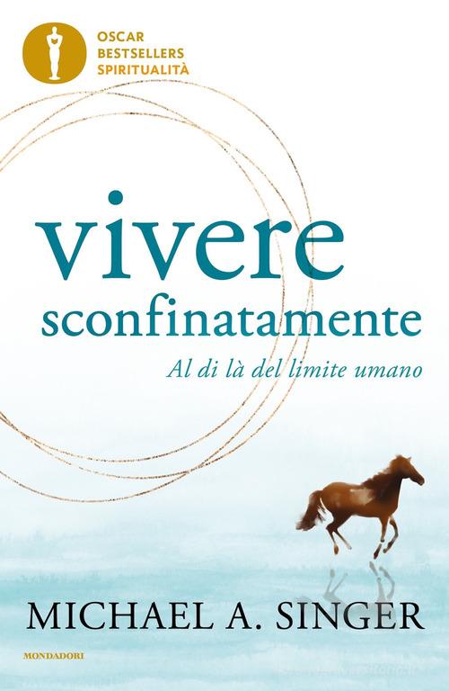Vivere sconfinatamente. Al di là del limite umano di Michael A. Singer edito da Mondadori
