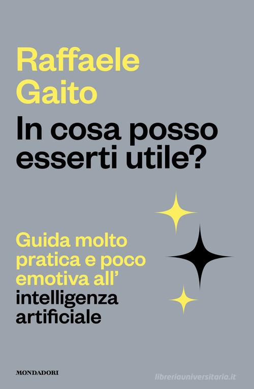 In cosa posso esserti utile? Guida molto pratica e poco emotiva all'intelligenza artificiale di Raffaele Gaito edito da Mondadori