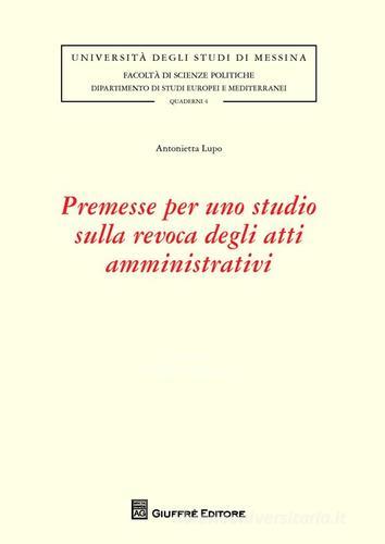 Premesse per uno studio sulla revoca degli atti amministrativi di Antonietta Lupo edito da Giuffrè