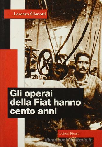 Gli operai della Fiat hanno cento anni di Lorenzo Gianotti edito da Editori Riuniti