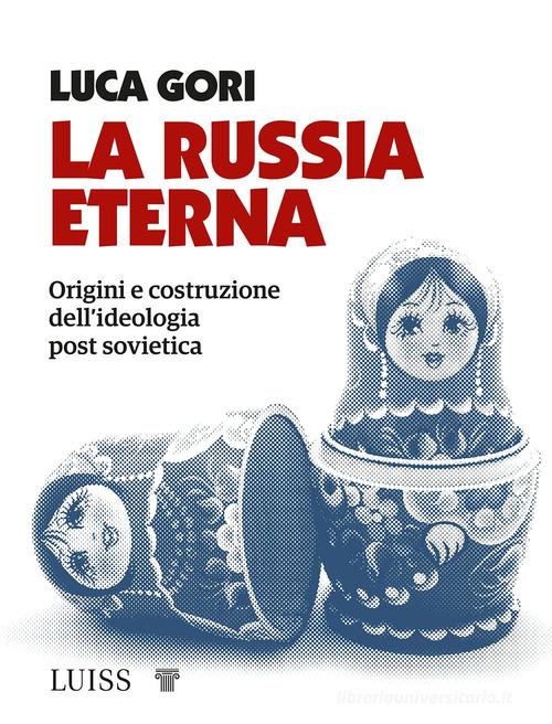 La Russia eterna. Origini e costruzione dell'ideologia post sovietica di Luca Gori edito da Luiss University Press