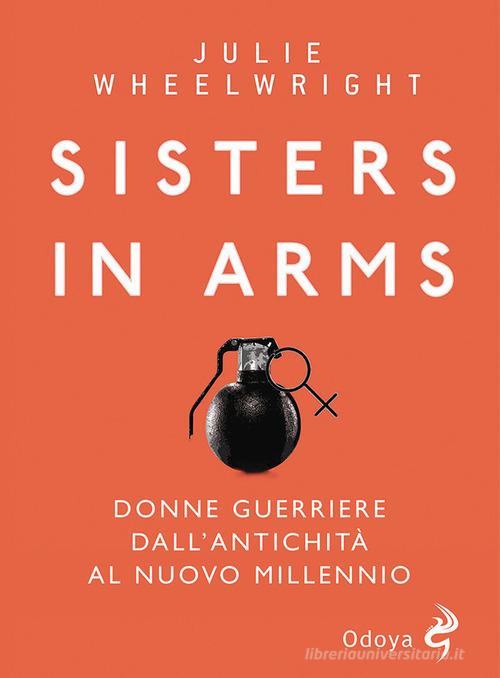 Sisters in Arms. Donne guerriere dall'antichità al nuovo millennio di Julie Wheelwright edito da Odoya