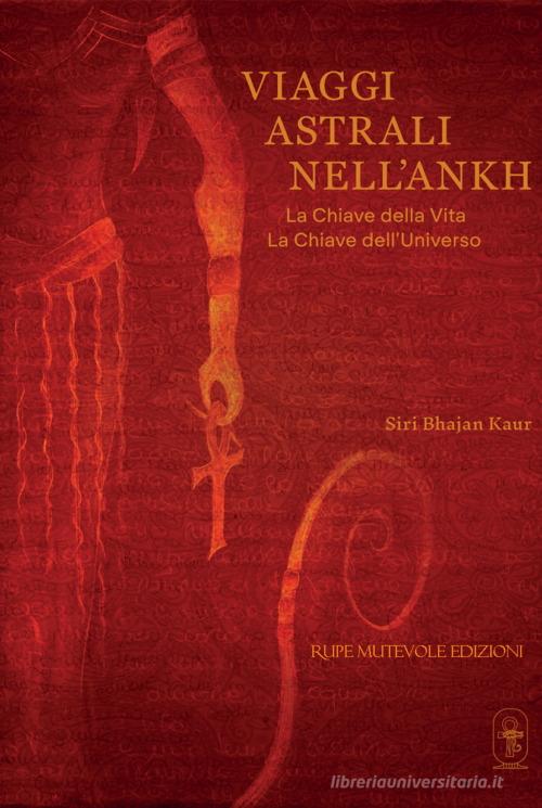 Viaggi astrali nell'Ankh. La chiave della vita. La chiave dell'universo di Siri Bhajan Kaur edito da Rupe Mutevole