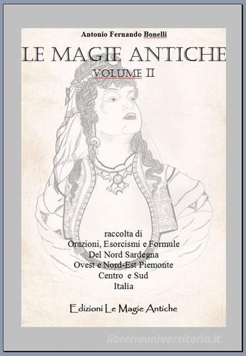 Le magie antiche. Raccolta di orazioni, esorcismi e formule del nord Sardegna ovest e nord-est Piemonte centro e sud Italia vol.2 di Antonio F. Bonelli edito da Autopubblicato