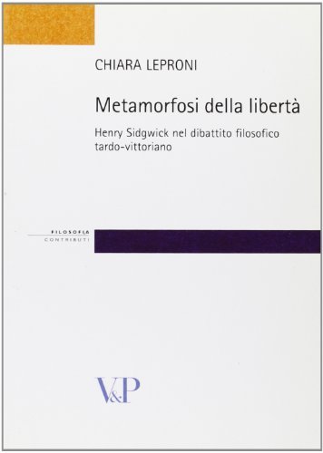 Metamorfosi della libertà. Henry Sidgwick nel dibattito filosofico tardo-vittoriano di Chiara Leproni edito da Vita e Pensiero