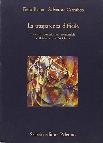La trasparenza difficile. Storia di due giornali economici: «Il Sole» e «24 Ore» di Piero Bairati, Salvatore Carrubba edito da Sellerio Editore Palermo