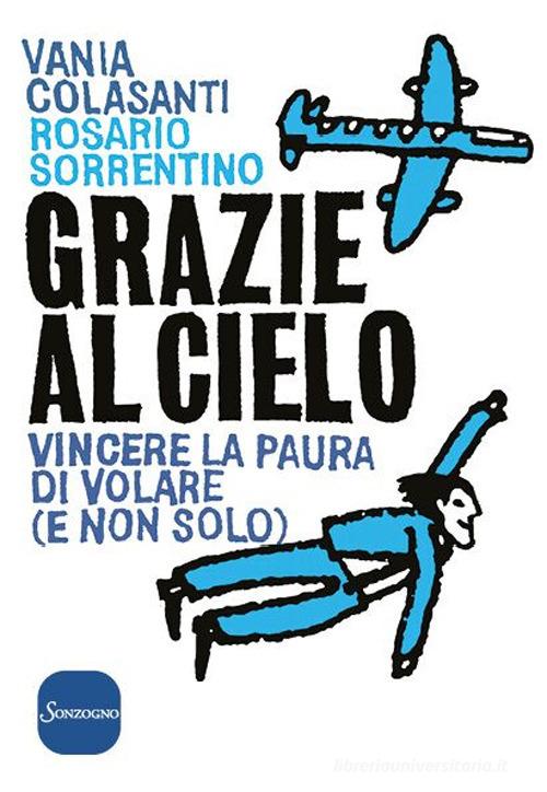 Grazie al cielo. Vincere la paura di volare (e non solo) di Vania Colasanti, Rosario Sorrentino edito da Sonzogno