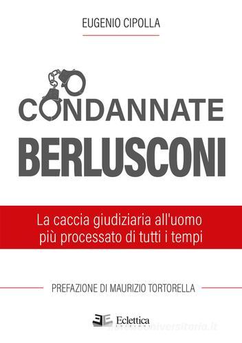 Condannate Berlusconi. La caccia giudiziaria all'uomo più processato di tutti i tempi di Eugenio Cipolla edito da Eclettica