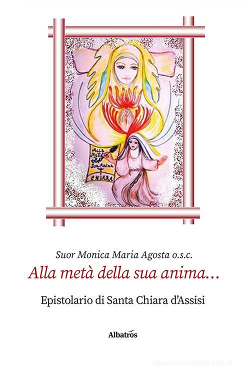 Alla metà della sua anima... Epistolario di santa Chiara d'Assisi di Monica Maria Agosta edito da Gruppo Albatros Il Filo