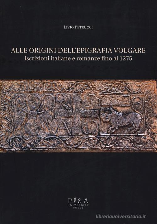 Alle origini dell'epigrafia volgare. Iscrizioni italiane e romanze fino al 1275 di Livio Petrucci edito da Pisa University Press