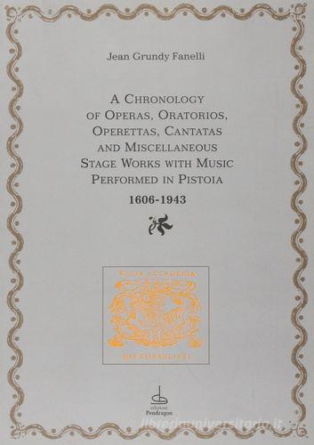 Chronology of operas, oratorios, operettas, cantatas and miscellaneous stage works with music performed in Pistoia (1606-1943) (A) di Jean Grundy Fanelli edito da Pendragon