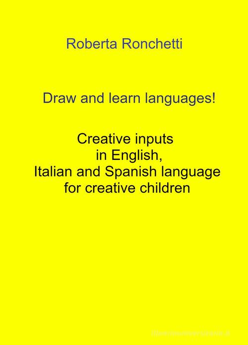 Draw and learn languages! Creative inputs in English, Italian and Spanish language for creative children di Roberta Ronchetti edito da ilmiolibro self publishing