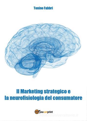 Il marketing strategico e la neurologia del consumatore di Tonino Fabbri edito da Youcanprint