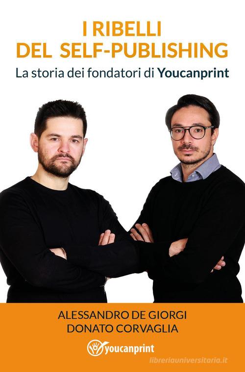 I ribelli del self-publishing. La storia dei fondatori di Youcanprint di Alessandro De Giorgi, Donato Corvaglia edito da Youcanprint
