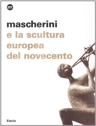 Mascherini e la scultura europea del Novecento. Catalogo della mostra (Trieste, 26 luglio-15 ottobre 2007) edito da Mondadori Electa