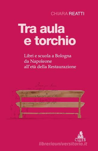 Tra aula e torchio. Libri e scuola a Bologna da Napoleone all'età della Restaurazione di Chiara Reatti edito da CLUEB