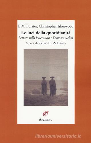 Le luci della quotidianità. Lettere sulla letteratura e l'omosessualità di Edward Morgan Forster, Christopher Isherwood edito da Archinto