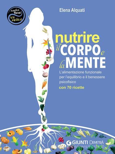 Nutrire il corpo e la mente. L'alimentazione funzionale per l'equilibrio e il benessere psicofisico. Con 70 ricette di Elena Alquati edito da Demetra