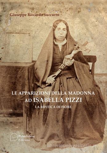 Le apparizioni della Madonna ad Isabella Pizzi. La mistica di fiore di Giuseppe Riccardo Succurro edito da Pubblisfera