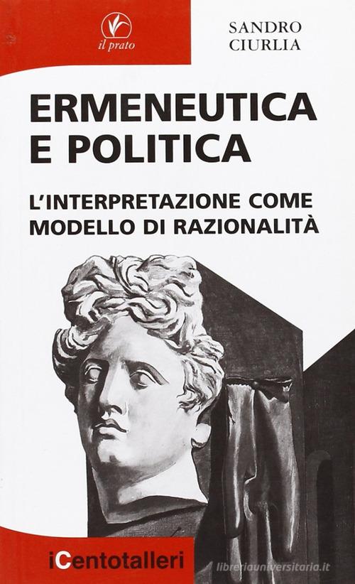 Ermeneutica e politica. L'interpretazione come modello di razionalità di Sandro Ciurlia edito da Il Prato