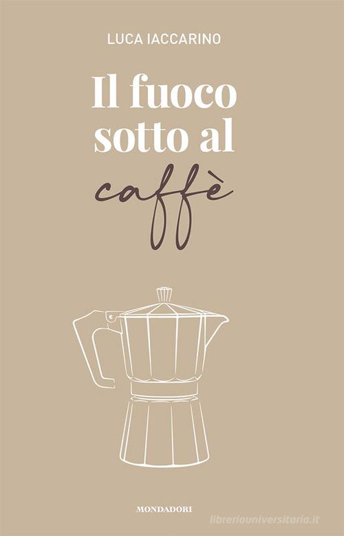 Il fuoco sotto al caffè di Luca Iaccarino edito da Mondadori Electa