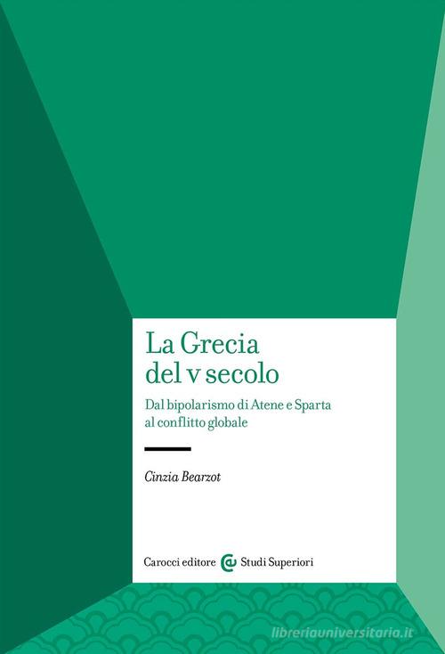 La Grecia del V secolo. Dal bipolarismo di Atene e Sparta al conflitto globale di Cinzia Bearzot edito da Carocci