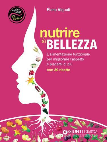 Nutrire la bellezza. L'alimentazione funzionale per migliorare l'aspetto e piacersi di più. Con 80 ricette di Elena Alquati edito da Demetra