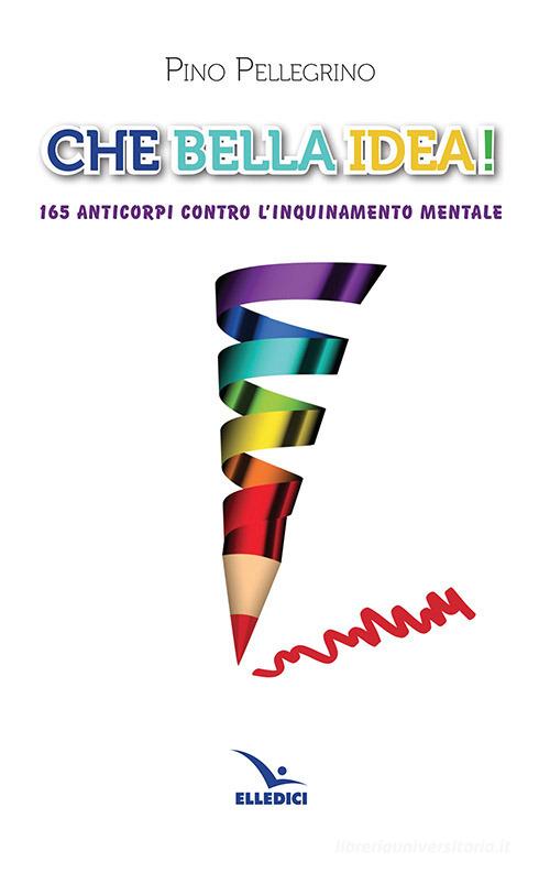 Che bella idea! 165 anticorpi contro l'inquinamento mentale di Pino Pellegrino edito da Editrice Elledici