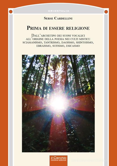 Prima di essere religione. Dall'archetipo dei suoni vocalici all'origine della poesia nei culti mistici: sciamanismo, tantrismo, Daoismo, shintoismo, ebraismo, sufis di Serse Cardellini edito da Il Cerchio