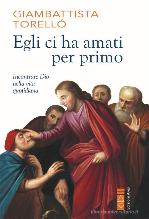 Egli ci ha amati per primo. Incontrare Dio nella vita quotidiana di Giambattista Torellò edito da Ares