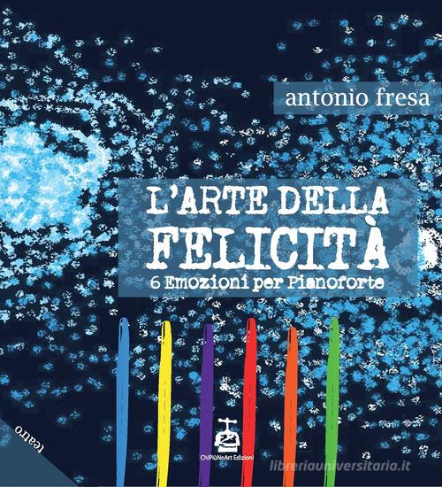 L'arte della felicità. 6 emozioni per pianoforte di Antonio Fresa edito da Chi Più Ne Art Edizioni